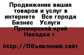 Продвижение ваших товаров и услуг в интернете - Все города Бизнес » Услуги   . Приморский край,Находка г.